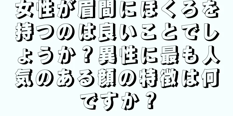 女性が眉間にほくろを持つのは良いことでしょうか？異性に最も人気のある顔の特徴は何ですか？