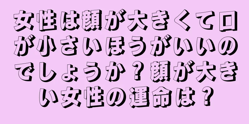 女性は顔が大きくて口が小さいほうがいいのでしょうか？顔が大きい女性の運命は？