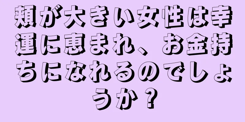 頬が大きい女性は幸運に恵まれ、お金持ちになれるのでしょうか？