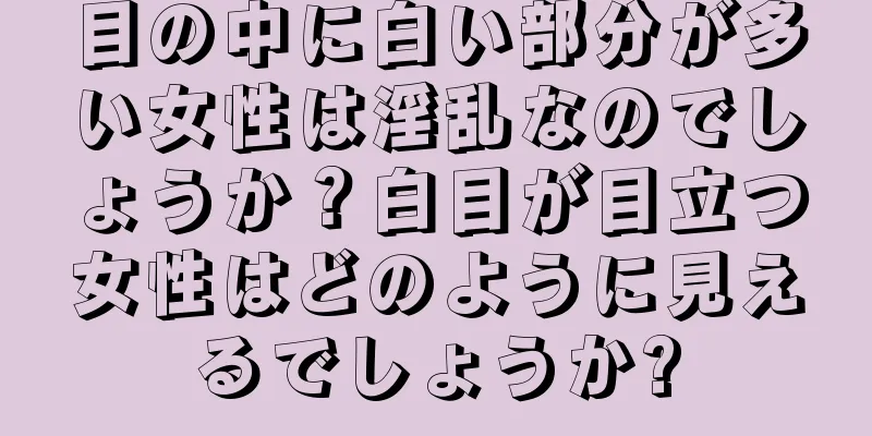 目の中に白い部分が多い女性は淫乱なのでしょうか？白目が目立つ女性はどのように見えるでしょうか?