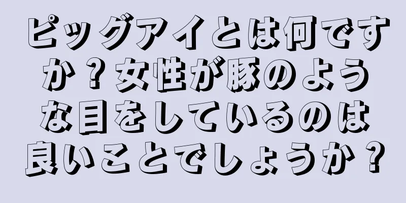 ピッグアイとは何ですか？女性が豚のような目をしているのは良いことでしょうか？