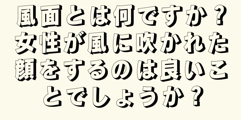 風面とは何ですか？女性が風に吹かれた顔をするのは良いことでしょうか？