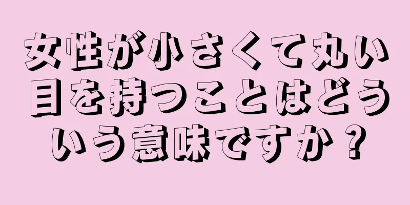 女性が小さくて丸い目を持つことはどういう意味ですか？