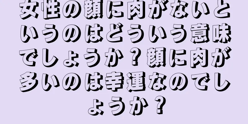 女性の顔に肉がないというのはどういう意味でしょうか？顔に肉が多いのは幸運なのでしょうか？