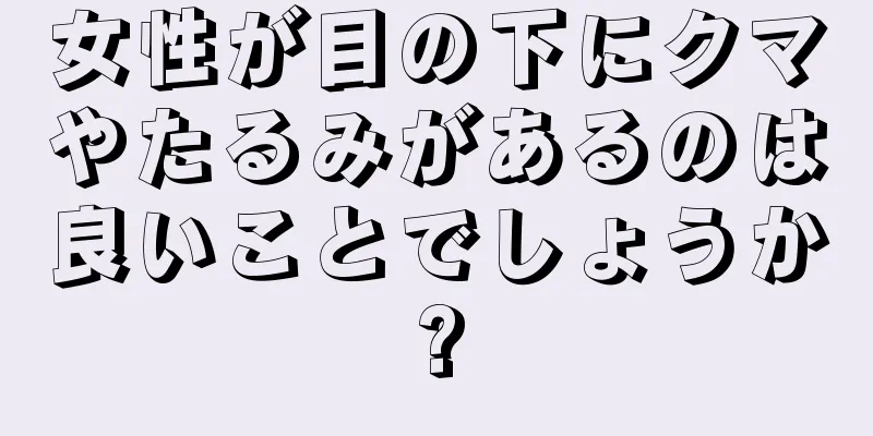 女性が目の下にクマやたるみがあるのは良いことでしょうか?