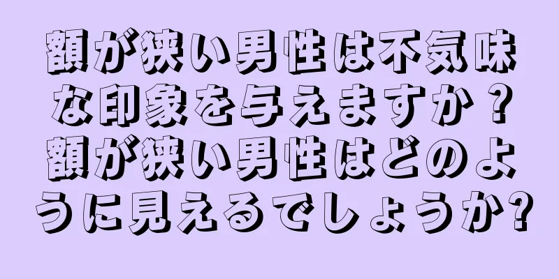 額が狭い男性は不気味な印象を与えますか？額が狭い男性はどのように見えるでしょうか?