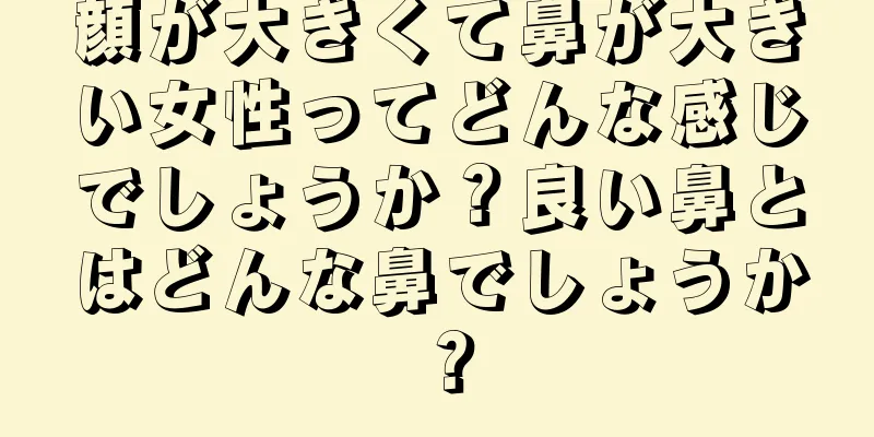 顔が大きくて鼻が大きい女性ってどんな感じでしょうか？良い鼻とはどんな鼻でしょうか？