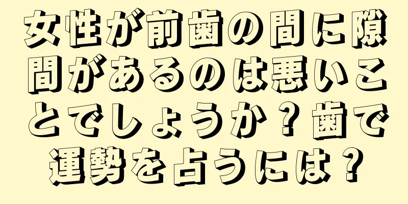 女性が前歯の間に隙間があるのは悪いことでしょうか？歯で運勢を占うには？