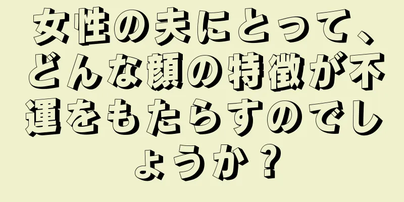 女性の夫にとって、どんな顔の特徴が不運をもたらすのでしょうか？