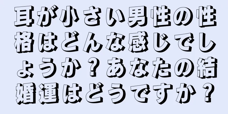 耳が小さい男性の性格はどんな感じでしょうか？あなたの結婚運はどうですか？