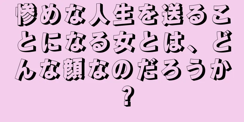 惨めな人生を送ることになる女とは、どんな顔なのだろうか？