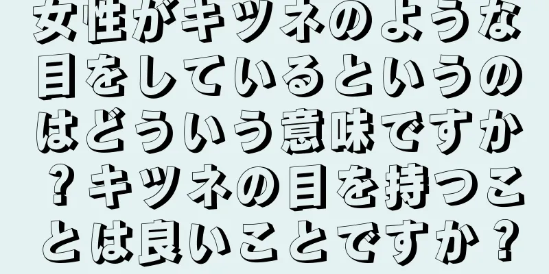 女性がキツネのような目をしているというのはどういう意味ですか？キツネの目を持つことは良いことですか？