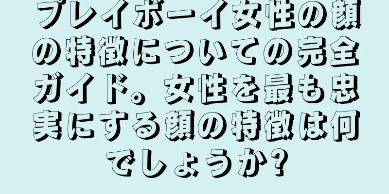 プレイボーイ女性の顔の特徴についての完全ガイド。女性を最も忠実にする顔の特徴は何でしょうか?