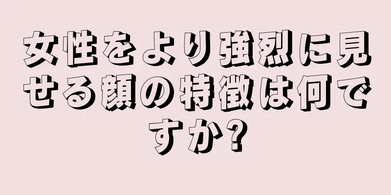 女性をより強烈に見せる顔の特徴は何ですか?