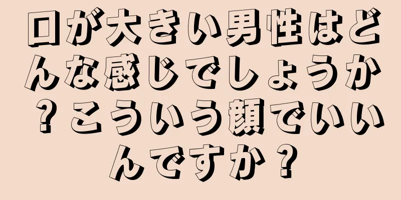 口が大きい男性はどんな感じでしょうか？こういう顔でいいんですか？