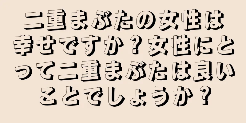 二重まぶたの女性は幸せですか？女性にとって二重まぶたは良いことでしょうか？