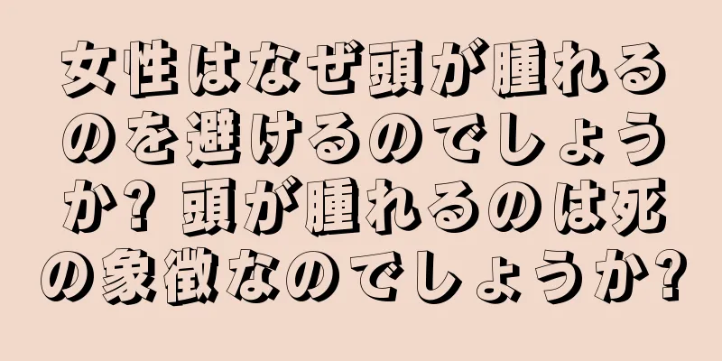 女性はなぜ頭が腫れるのを避けるのでしょうか? 頭が腫れるのは死の象徴なのでしょうか?