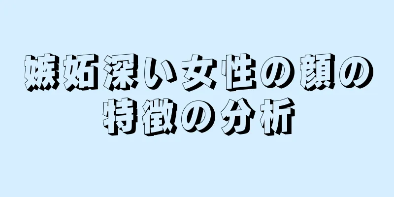 嫉妬深い女性の顔の特徴の分析