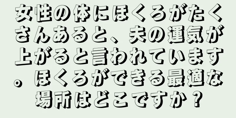 女性の体にほくろがたくさんあると、夫の運気が上がると言われています。ほくろができる最適な場所はどこですか？