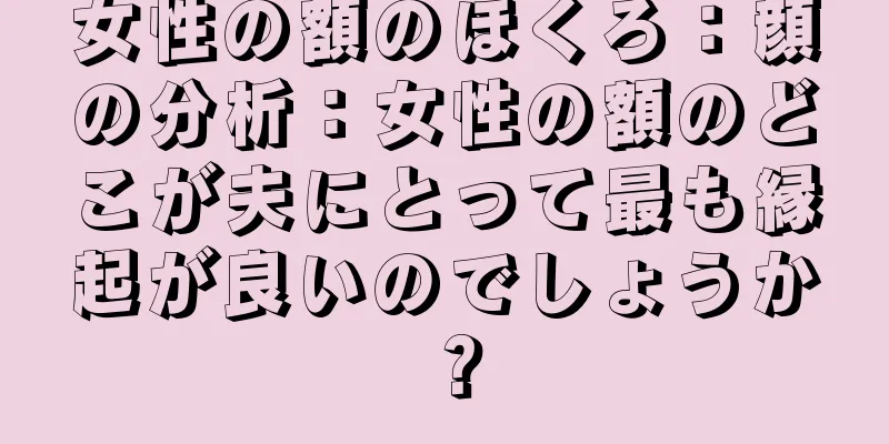 女性の額のほくろ：顔の分析：女性の額のどこが夫にとって最も縁起が良いのでしょうか？