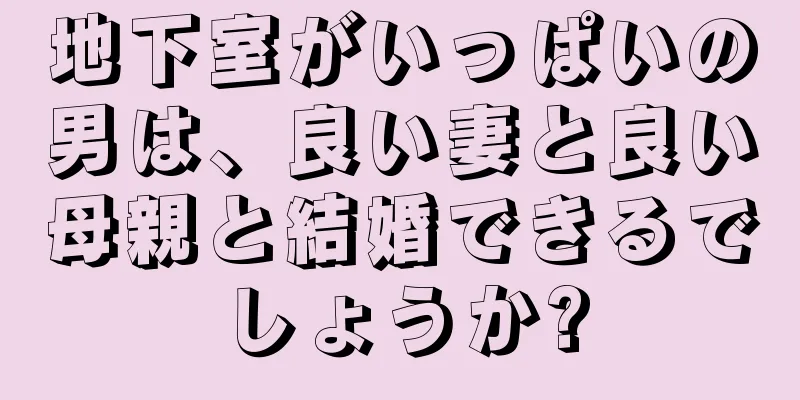 地下室がいっぱいの男は、良い妻と良い母親と結婚できるでしょうか?