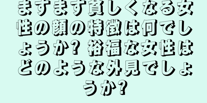 ますます貧しくなる女性の顔の特徴は何でしょうか? 裕福な女性はどのような外見でしょうか?