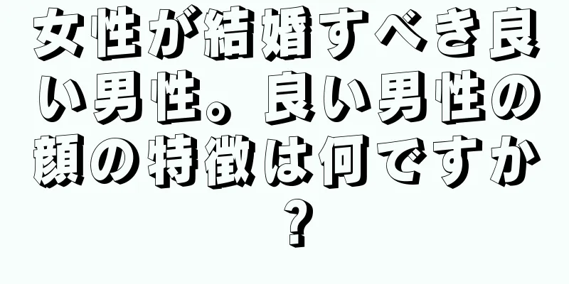 女性が結婚すべき良い男性。良い男性の顔の特徴は何ですか？