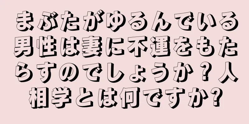 まぶたがゆるんでいる男性は妻に不運をもたらすのでしょうか？人相学とは何ですか?