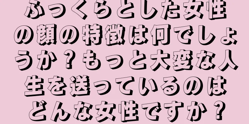 ふっくらとした女性の顔の特徴は何でしょうか？もっと大変な人生を送っているのはどんな女性ですか？