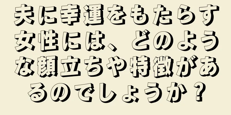 夫に幸運をもたらす女性には、どのような顔立ちや特徴があるのでしょうか？