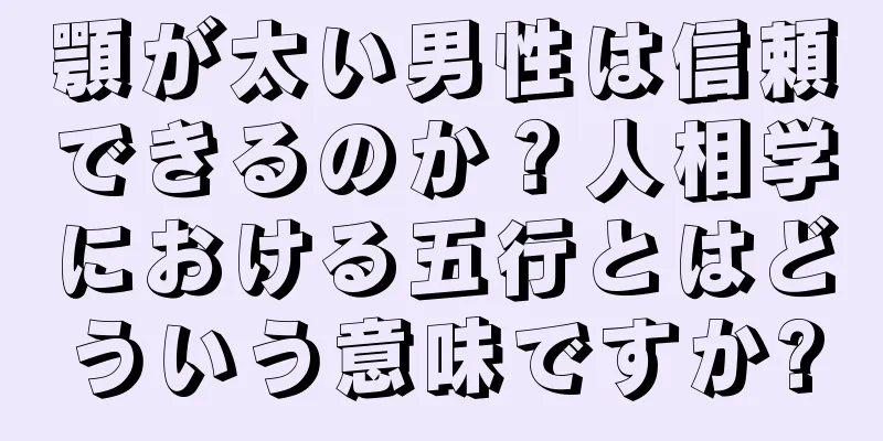 顎が太い男性は信頼できるのか？人相学における五行とはどういう意味ですか?