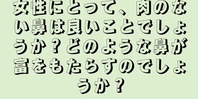 女性にとって、肉のない鼻は良いことでしょうか？どのような鼻が富をもたらすのでしょうか？