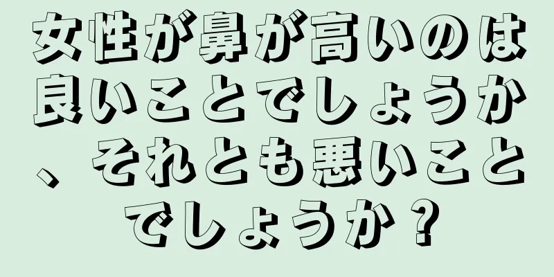 女性が鼻が高いのは良いことでしょうか、それとも悪いことでしょうか？