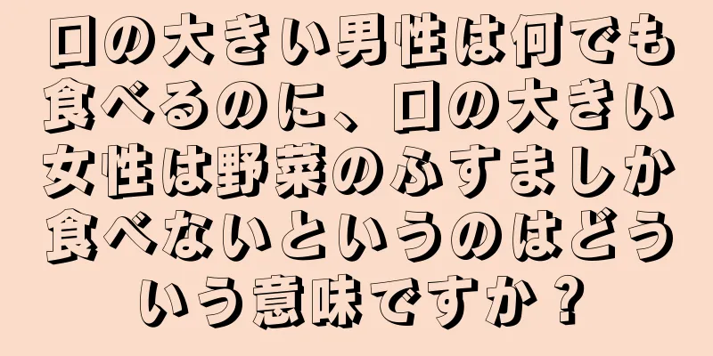 口の大きい男性は何でも食べるのに、口の大きい女性は野菜のふすましか食べないというのはどういう意味ですか？