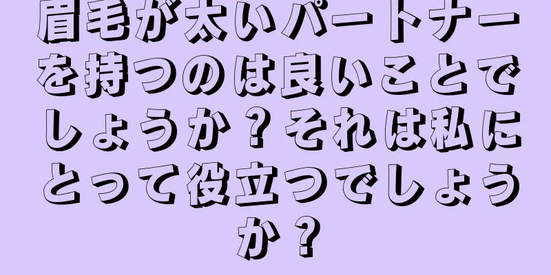 眉毛が太いパートナーを持つのは良いことでしょうか？それは私にとって役立つでしょうか？