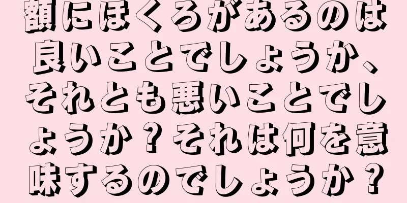 額にほくろがあるのは良いことでしょうか、それとも悪いことでしょうか？それは何を意味するのでしょうか？