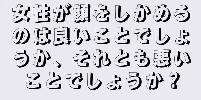 女性が顔をしかめるのは良いことでしょうか、それとも悪いことでしょうか？