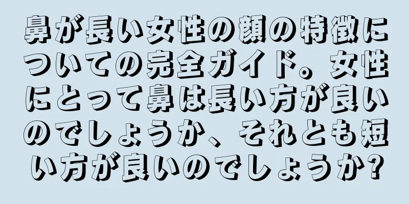 鼻が長い女性の顔の特徴についての完全ガイド。女性にとって鼻は長い方が良いのでしょうか、それとも短い方が良いのでしょうか?