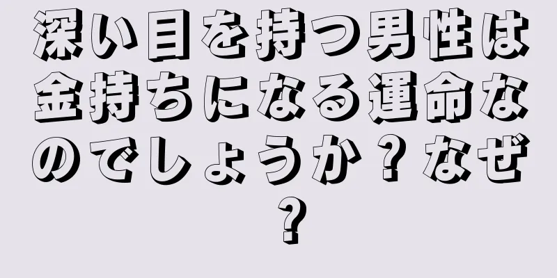 深い目を持つ男性は金持ちになる運命なのでしょうか？なぜ？