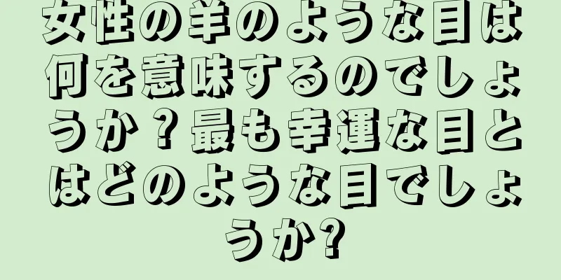 女性の羊のような目は何を意味するのでしょうか？最も幸運な目とはどのような目でしょうか?