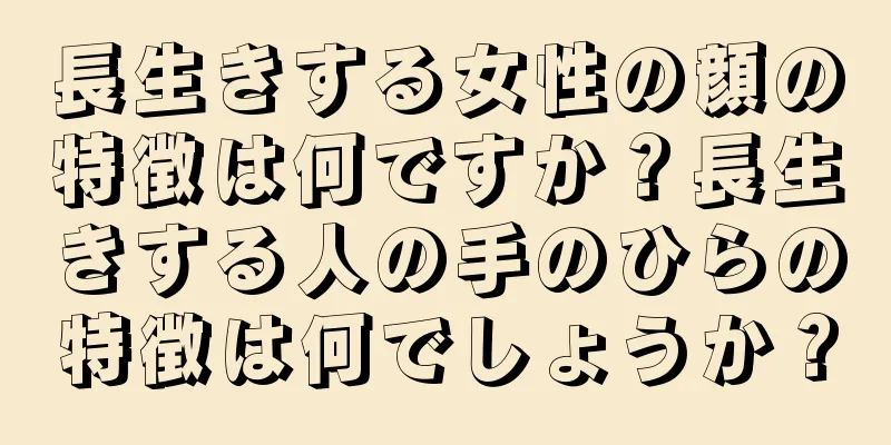 長生きする女性の顔の特徴は何ですか？長生きする人の手のひらの特徴は何でしょうか？
