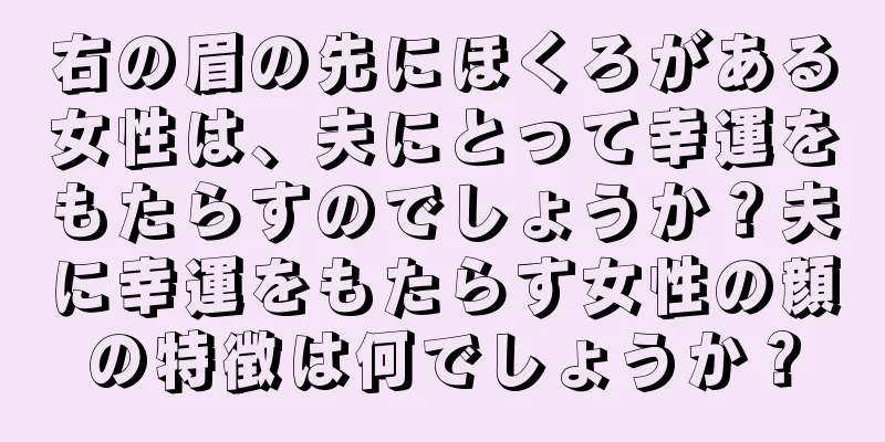 右の眉の先にほくろがある女性は、夫にとって幸運をもたらすのでしょうか？夫に幸運をもたらす女性の顔の特徴は何でしょうか？