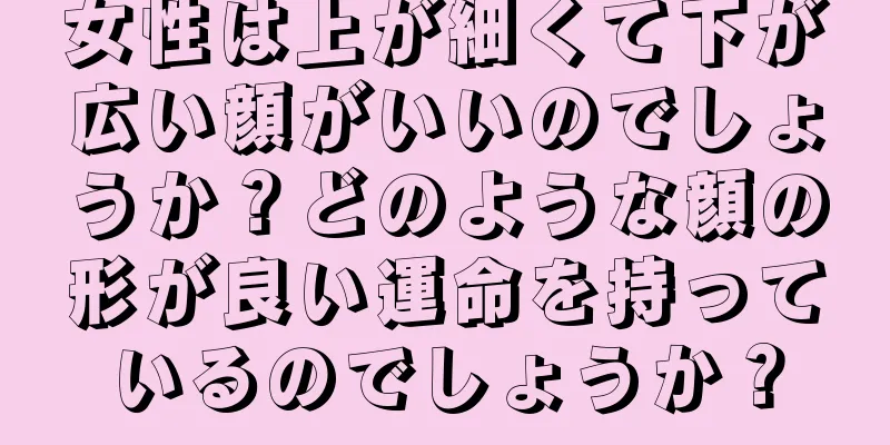 女性は上が細くて下が広い顔がいいのでしょうか？どのような顔の形が良い運命を持っているのでしょうか？