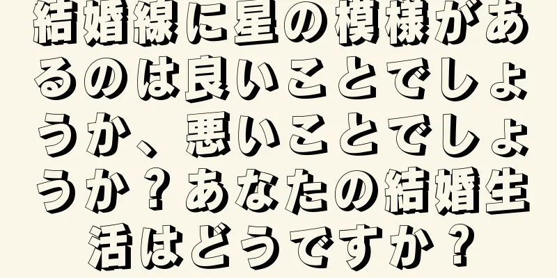 結婚線に星の模様があるのは良いことでしょうか、悪いことでしょうか？あなたの結婚生活はどうですか？