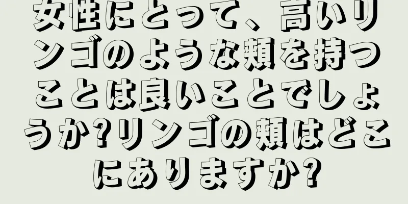 女性にとって、高いリンゴのような頬を持つことは良いことでしょうか?リンゴの頬はどこにありますか?