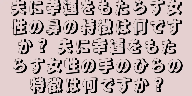 夫に幸運をもたらす女性の鼻の特徴は何ですか？ 夫に幸運をもたらす女性の手のひらの特徴は何ですか？