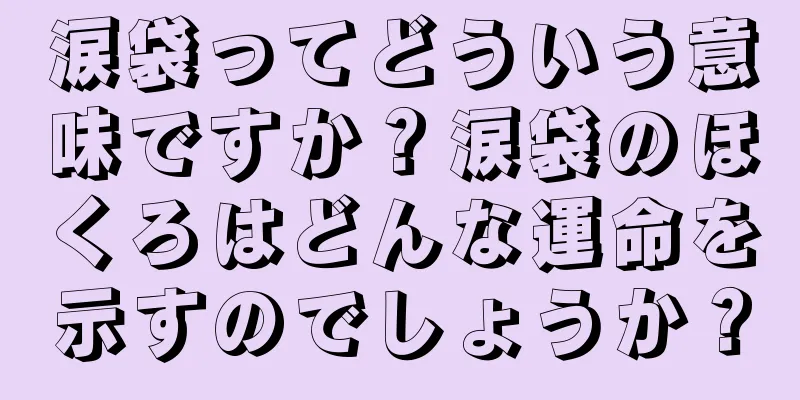 涙袋ってどういう意味ですか？涙袋のほくろはどんな運命を示すのでしょうか？