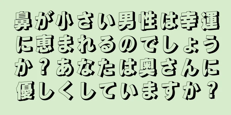 鼻が小さい男性は幸運に恵まれるのでしょうか？あなたは奥さんに優しくしていますか？