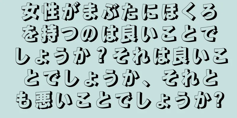 女性がまぶたにほくろを持つのは良いことでしょうか？それは良いことでしょうか、それとも悪いことでしょうか?