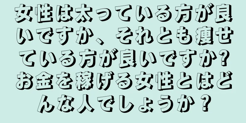 女性は太っている方が良いですか、それとも痩せている方が良いですか?お金を稼げる女性とはどんな人でしょうか？